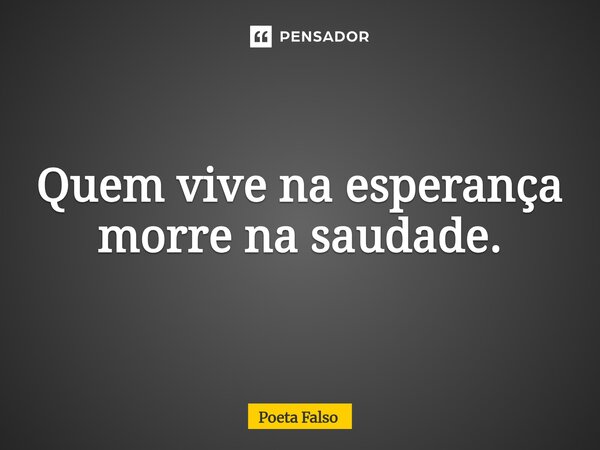 ⁠Quem vive na esperança morre na saudade.... Frase de Poeta Falso.