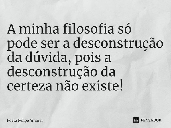 ⁠A minha filosofia só pode ser a desconstrução da dúvida, pois a desconstrução da certeza não existe!... Frase de Poeta Felipe Amaral.