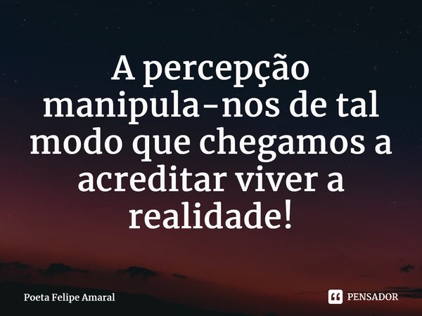 ⁠A percepção manipula-nos de tal modo que chegamos a acreditar viver a realidade!... Frase de Poeta Felipe Amaral.