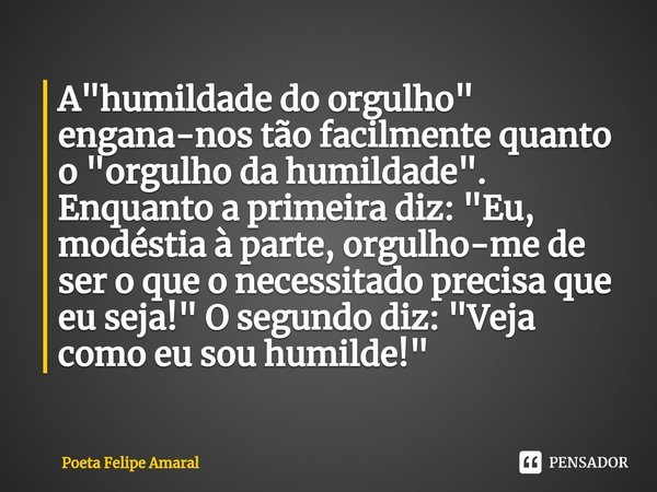 ⁠A "humildade do orgulho" engana-nos tão facilmente quanto o "orgulho da humildade". Enquanto a primeira diz: "Eu, modéstia à parte, or... Frase de Poeta Felipe Amaral.