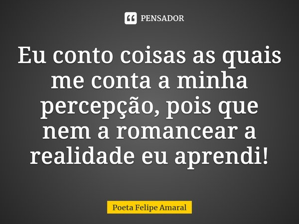 ⁠Eu conto coisas as quais me conta a minha percepção, pois que nem a romancear a realidade eu aprendi!... Frase de Poeta Felipe Amaral.