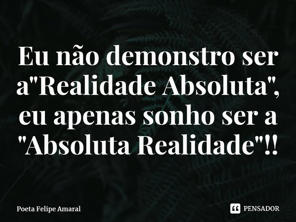 ⁠Eu não demonstro ser a "Realidade Absoluta", eu apenas sonho ser a "Absoluta Realidade"!!... Frase de Poeta Felipe Amaral.