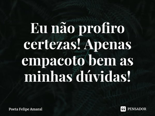 ⁠Eu não profiro certezas! Apenas empacoto bem as minhas dúvidas!... Frase de Poeta Felipe Amaral.