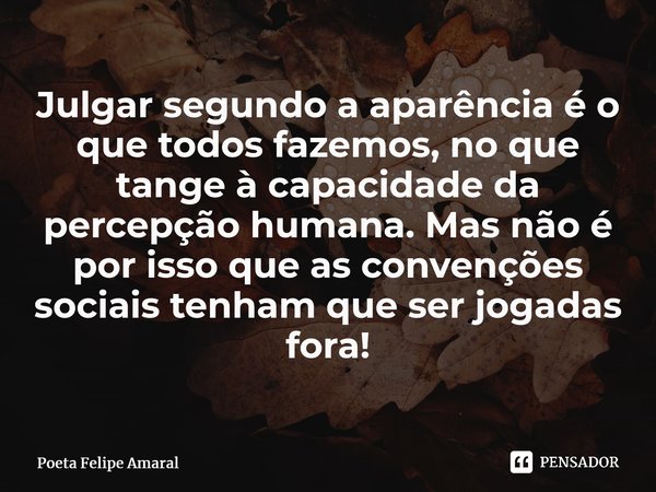 Julgar segundo a aparência é o que todos fazemos, no que tange à capacidade da percepção humana. Mas não é por isso que as convenções sociais tenham que ser jog... Frase de Poeta Felipe Amaral.