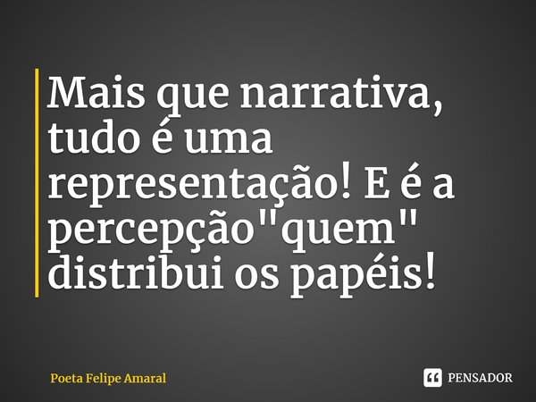 ⁠Mais que narrativa, tudo é uma representação! E é a percepção "quem" distribui os papéis!... Frase de Poeta Felipe Amaral.