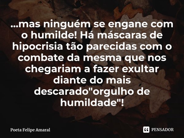 ⁠...mas ninguém se engane com o humilde! Há máscaras de hipocrisia tão parecidas com o combate da mesma que nos chegariam a fazer exultar diante do mais descara... Frase de Poeta Felipe Amaral.