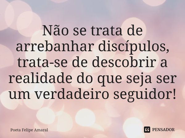 ⁠Não se trata de arrebanhar discípulos, trata-se de descobrir a realidade do que seja ser um verdadeiro seguidor!... Frase de Poeta Felipe Amaral.