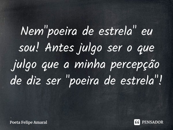 ⁠Nem "poeira de estrela" eu sou! Antes julgo ser o que julgo que a minha percepção de diz ser "poeira de estrela"!... Frase de Poeta Felipe Amaral.
