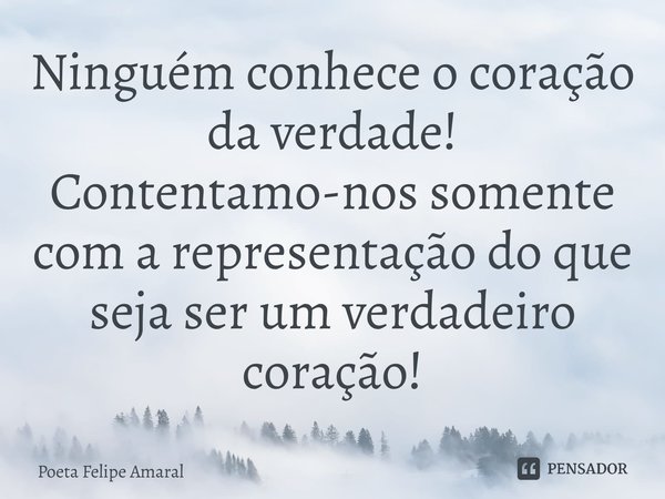 ⁠Ninguém conhece o coração da verdade! Contentamo-nos somente com a representação do que seja ser um verdadeiro coração!... Frase de Poeta Felipe Amaral.
