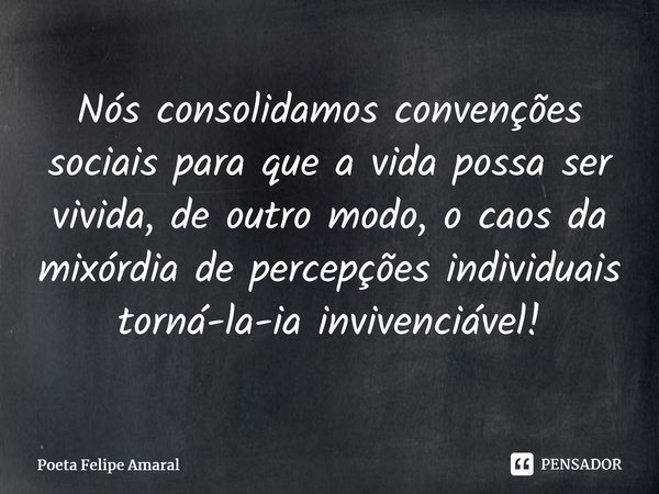 ⁠Nós consolidamos convenções sociais para que a vida possa ser vivida, de outro modo, o caos da mixórdia de percepções individuais torná-la-ia invivenciável!... Frase de Poeta Felipe Amaral.