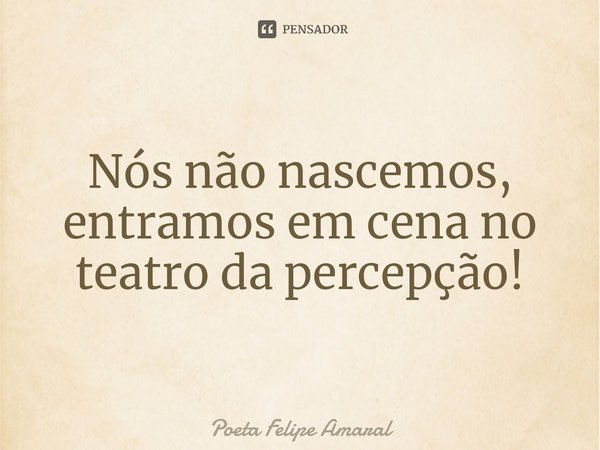⁠Nós não nascemos, entramos em cena no teatro da percepção!... Frase de Poeta Felipe Amaral.