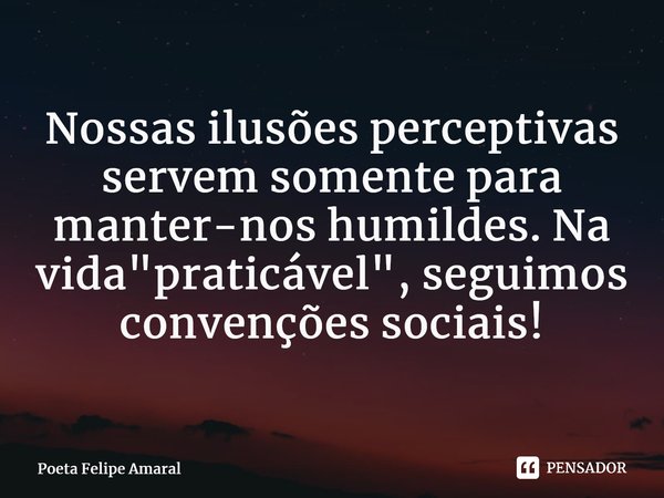 ⁠Nossas ilusões perceptivas servem somente para manter-nos humildes. Na vida "praticável", seguimos convenções sociais!... Frase de Poeta Felipe Amaral.