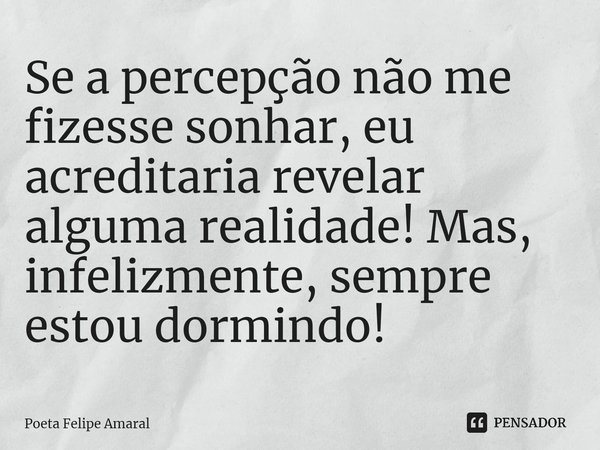 ⁠Se a percepção não me fizesse sonhar, eu acreditaria revelar alguma realidade! Mas, infelizmente, sempre estou dormindo!... Frase de Poeta Felipe Amaral.