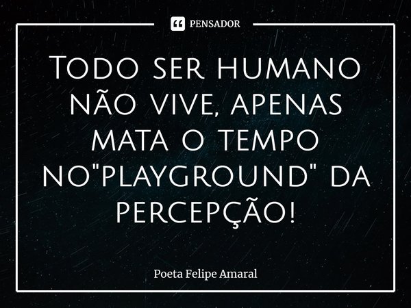 ⁠Todo ser humano não vive, apenas mata o tempo no "playground" da percepção!... Frase de Poeta Felipe Amaral.