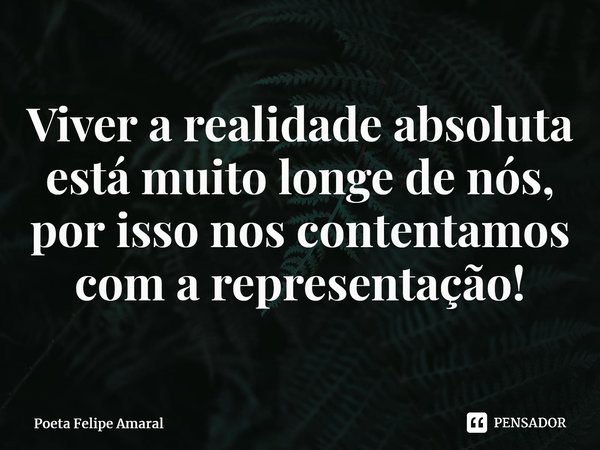 ⁠Viver a realidade absoluta está muito longe de nós, por isso nos contentamos com a representação!... Frase de Poeta Felipe Amaral.