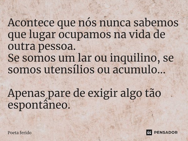 Acontece que nós nunca sabemos que lugar ocupamos na vida de outra pessoa. Se somos um lar ou inquilino, se somos utensílios ou acumulo... Apenas pare de exigir... Frase de Poeta ferido.