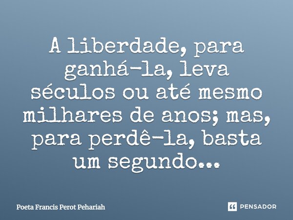 ⁠⁠A liberdade, para ganhá-la, leva séculos ou até mesmo milhares de anos; mas, para perdê-la, basta um segundo...... Frase de Poeta Francis Perot Pehariah.