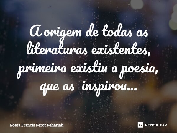 ⁠A origem de todas as literaturas existentes, primeira existiu a poesia, que as inspirou...... Frase de Poeta Francis Perot Pehariah.