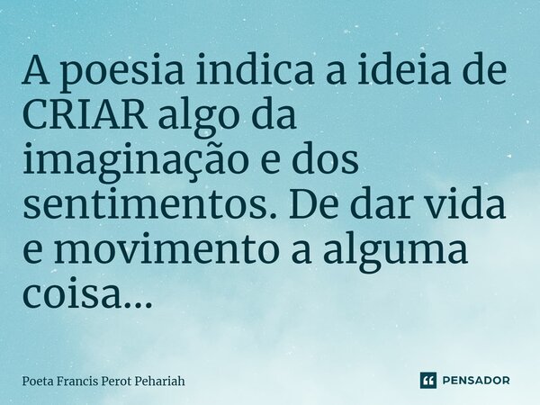 ⁠A poesia indica a ideia de CRIAR algo da imaginação e dos sentimentos. De dar vida e movimento a alguma coisa...... Frase de Poeta Francis Perot Pehariah.