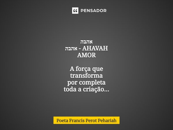 ⁠ אהבה אהבה - AHAVAH AMOR A força que transforma por completa toda a criação...... Frase de Poeta Francis Perot Pehariah.