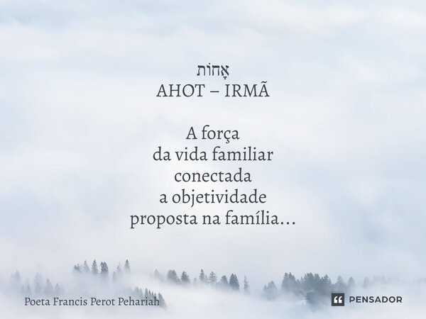 ⁠אָחוֹת AHOT – IRMÃ A força da vida familiar conectada a objetividade proposta na família...... Frase de Poeta Francis Perot Pehariah.