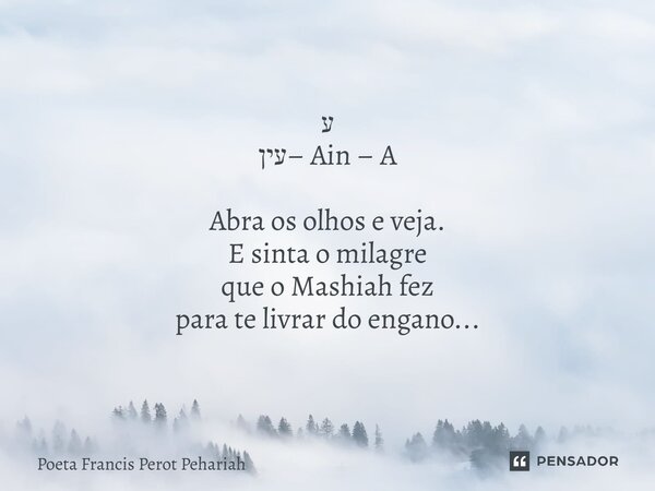 ⁠ע עין– Ain – A Abra os olhos e veja. E sinta o milagre que o Mashiah fez para te livrar do engano...... Frase de Poeta Francis Perot Pehariah.