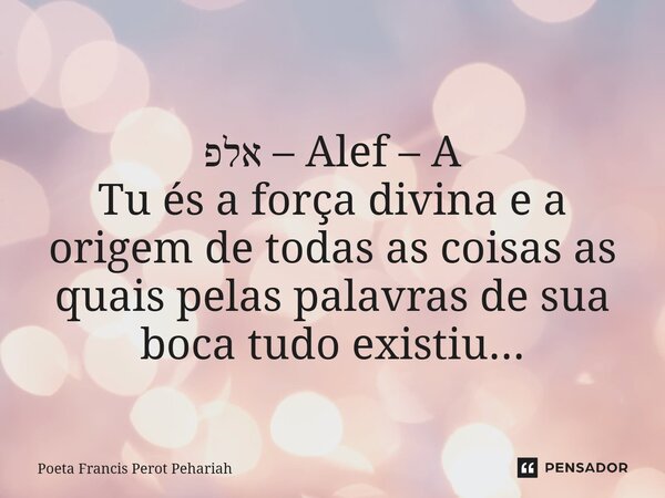 ⁠ אלפ – Alef – A Tu és a força divina e a origem de todas as coisas as quais pelas palavras de sua boca tudo existiu...... Frase de Poeta Francis Perot Pehariah.