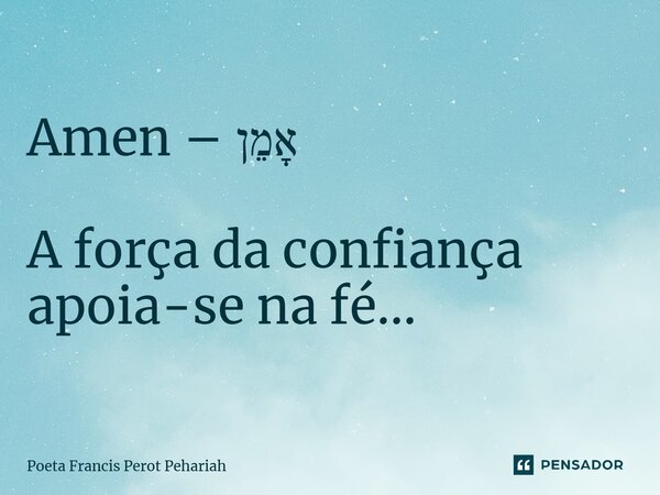⁠Amen – אָמֵן A força da confiança apoia-se na fé...... Frase de Poeta Francis Perot Pehariah.