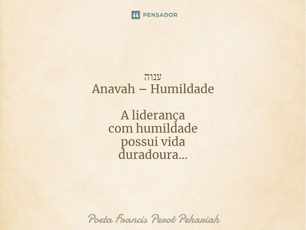 ⁠ענוה Anavah – Humildade A liderança com humildade possui vida duradoura...... Frase de Poeta Francis Perot Pehariah.