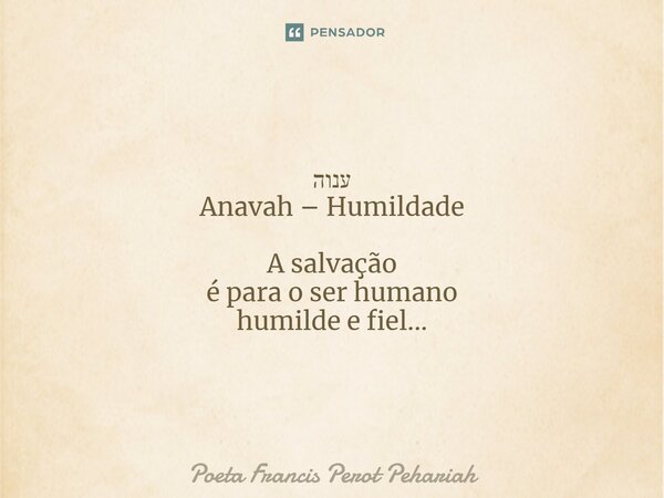 ⁠ענוה Anavah – Humildade A salvação é para o ser humano humilde e fiel...... Frase de Poeta Francis Perot Pehariah.