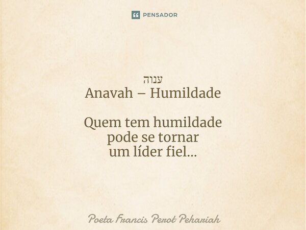 ⁠ענוה Anavah – Humildade Quem tem humildade pode se tornar um líder fiel...... Frase de Poeta Francis Perot Pehariah.