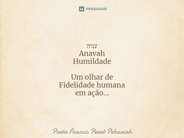 ⁠ענוה Anavah Humildade Um olhar de Fidelidade humana em ação...... Frase de Poeta Francis Perot Pehariah.