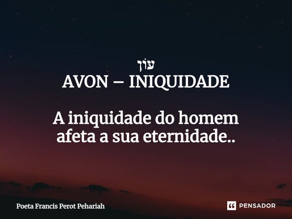 ⁠עוֹן AVON – INIQUIDADE A iniquidade do homem afeta a sua eternidade..... Frase de Poeta Francis Perot Pehariah.
