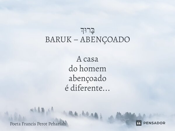 ⁠בָּרוּךְ BARUK – ABENÇOADO A casa do homem abençoado é diferente...... Frase de Poeta Francis Perot Pehariah.
