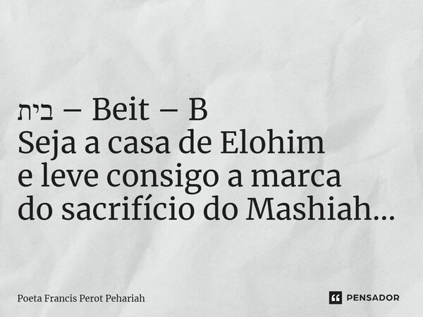 ⁠ בית – Beit – B Seja a casa de Elohim e leve consigo a marca do sacrifício do Mashiah...... Frase de Poeta Francis Perot Pehariah.