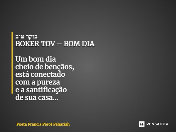 ⁠בוקר טוב BOKER TOV – BOM DIA Um bom dia cheio de bençãos, está conectado com a pureza e a santificação de sua casa...... Frase de Poeta Francis Perot Pehariah.