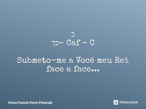 ⁠כ כך– Caf – C Submeto-me a Você meu Rei face a face...... Frase de Poeta Francis Perot Pehariah.