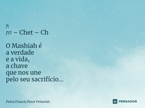 ⁠ח חת – Chet – Ch O Mashiah é a verdade e a vida, a chave que nos une pelo seu sacrifício...... Frase de Poeta Francis Perot Pehariah.