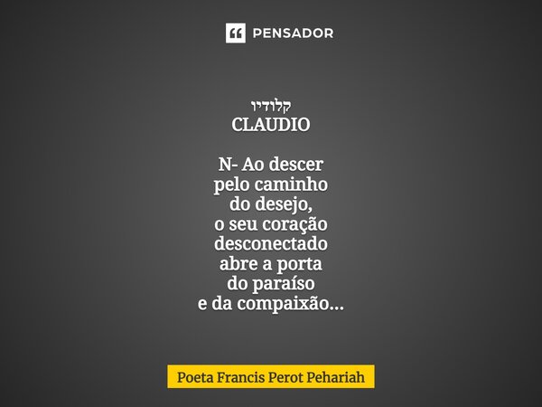 ⁠קלודיו CLAUDIO N- Ao descer pelo caminho do desejo, o seu coração desconectado abre a porta do paraíso e da compaixão...... Frase de Poeta Francis Perot Pehariah.