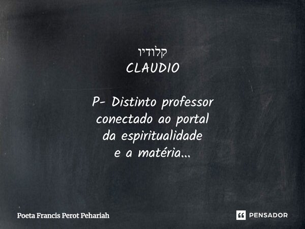 ⁠קלודיו CLAUDIO P- Distinto professor conectado ao portal da espiritualidade e a matéria...... Frase de Poeta Francis Perot Pehariah.