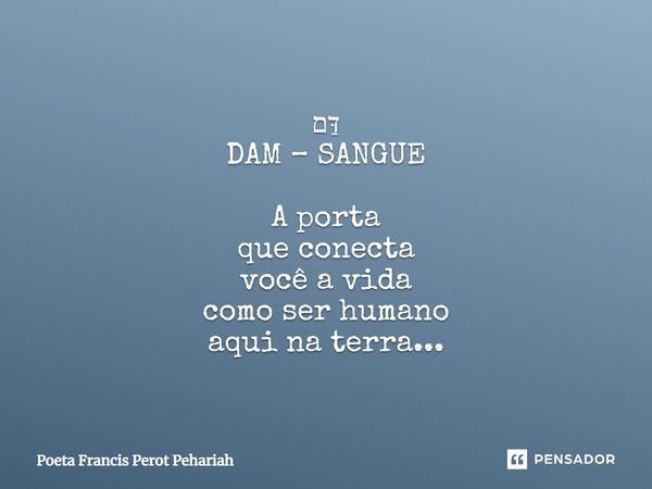 ⁠דַּם DAM – SANGUE A porta que conecta você a vida como ser humano aqui na terra...... Frase de Poeta Francis Perot Pehariah.