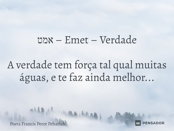 ⁠אמט – Emet – Verdade A verdade tem força tal qual muitas águas, e te faz ainda melhor...... Frase de Poeta Francis Perot Pehariah.