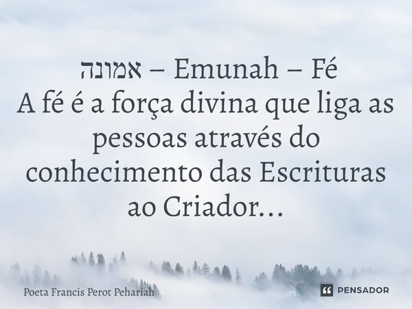 ⁠ אמונה – Emunah – Fé A fé é a força divina que liga as pessoas através do conhecimento das Escrituras ao Criador...... Frase de Poeta Francis Perot Pehariah.
