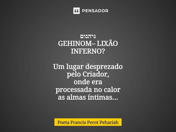 ⁠גיהנום GEHINOM– LIXÃO INFERNO? Um lugar desprezado pelo Criador, onde era processada no calor as almas íntimas...... Frase de Poeta Francis Perot Pehariah.