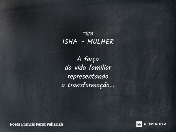 ⁠אשה ISHA – MULHER A força da vida familiar representando a transformação...... Frase de Poeta Francis Perot Pehariah.