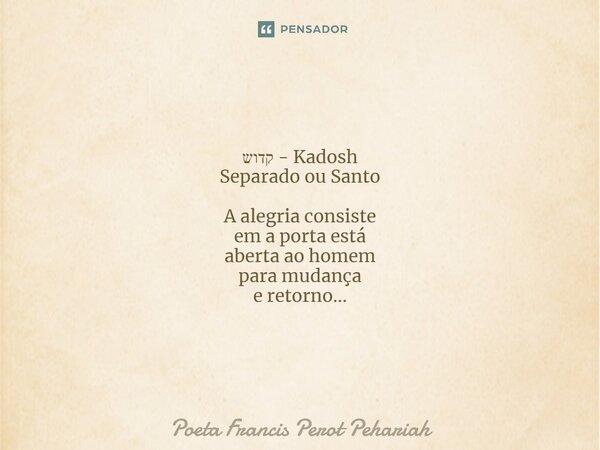 ⁠קדוש - Kadosh Separado ou Santo A alegria consiste em a porta está aberta ao homem para mudança e retorno...... Frase de Poeta Francis Perot Pehariah.
