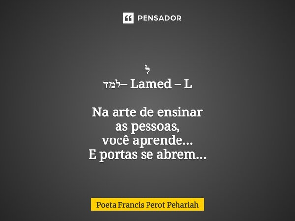 ⁠ ל למד– Lamed – L Na arte de ensinar as pessoas, você aprende... E portas se abrem...... Frase de Poeta Francis Perot Pehariah.