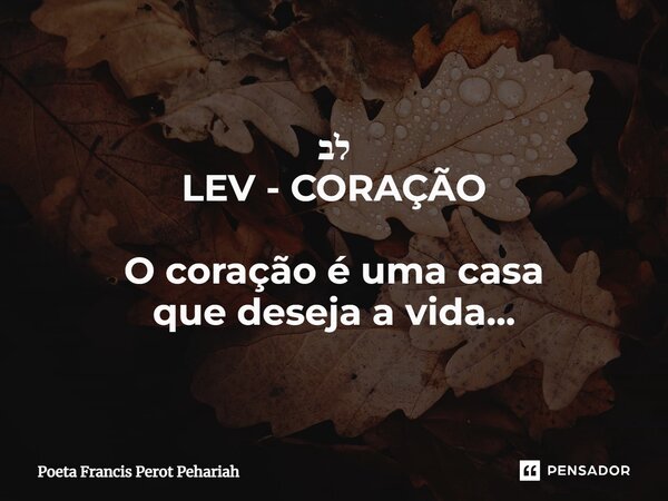 ⁠לב LEV - CORAÇÃO O coração é uma casa que deseja a vida...... Frase de Poeta Francis Perot Pehariah.