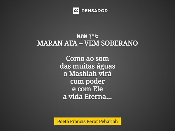 ⁠מרן אתא MARAN ATA – VEM SOBERANO Como ao som das muitas águas o Mashiah virá com poder e com Ele a vida Eterna...... Frase de Poeta Francis Perot Pehariah.