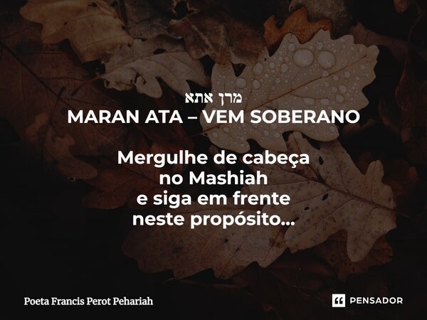 ⁠מרן אתא MARAN ATA – VEM SOBERANO Mergulhe de cabeça no Mashiah e siga em frente neste propósito...... Frase de Poeta Francis Perot Pehariah.